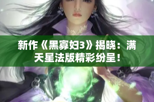新作《黑寡妇3》揭晓：满天星法版精彩纷呈！