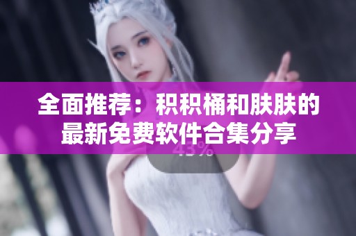 全面推荐：积积桶和肤肤的最新免费软件合集分享