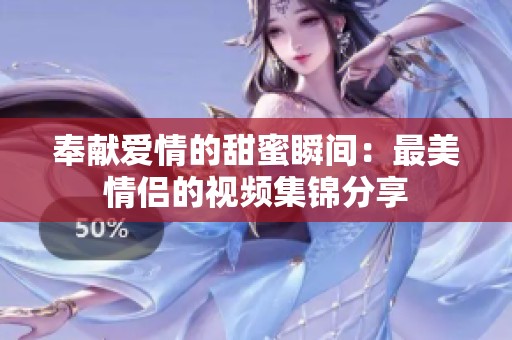 奉献爱情的甜蜜瞬间：最美情侣的视频集锦分享