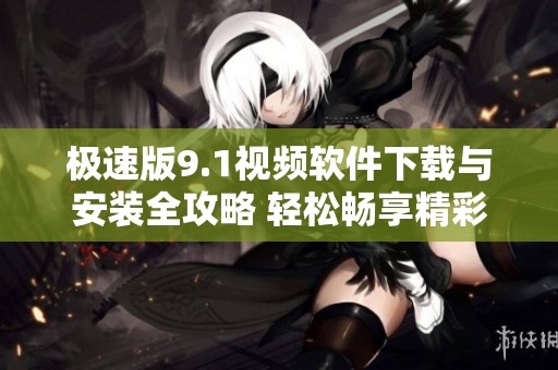 极速版9.1视频软件下载与安装全攻略 轻松畅享精彩内容