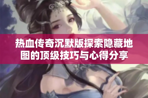 热血传奇沉默版探索隐藏地图的顶级技巧与心得分享