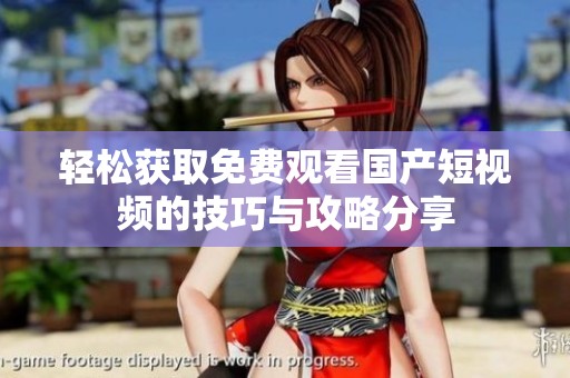 轻松获取免费观看国产短视频的技巧与攻略分享
