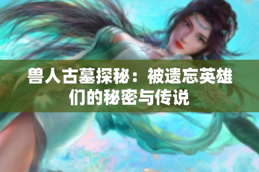 兽人古墓探秘：被遗忘英雄们的秘密与传说