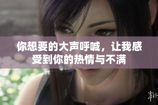 你想要的大声呼喊，让我感受到你的热情与不满