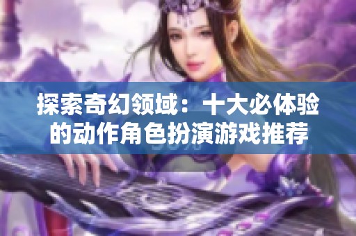 探索奇幻领域：十大必体验的动作角色扮演游戏推荐