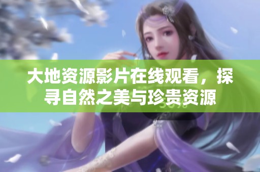 大地资源影片在线观看，探寻自然之美与珍贵资源