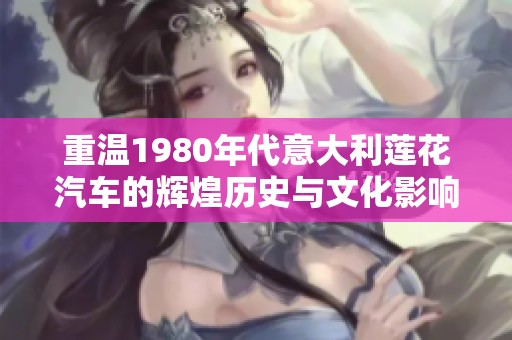 重温1980年代意大利莲花汽车的辉煌历史与文化影响