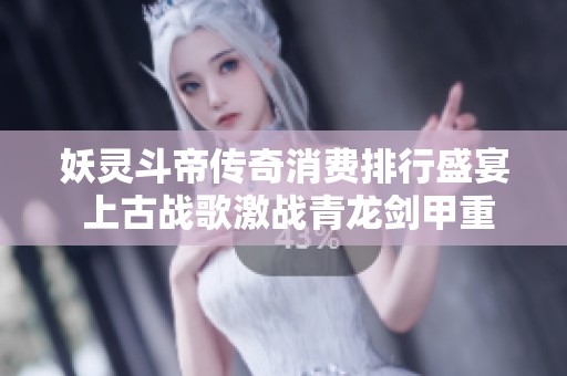 妖灵斗帝传奇消费排行盛宴 上古战歌激战青龙剑甲重装出击