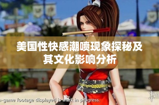 美国性快感潮喷现象探秘及其文化影响分析