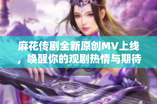 麻花传剧全新原创MV上线，唤醒你的观剧热情与期待！