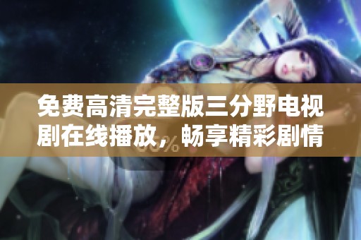 免费高清完整版三分野电视剧在线播放，畅享精彩剧情不容错过
