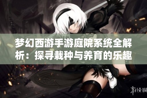 梦幻西游手游庭院系统全解析：探寻栽种与养育的乐趣