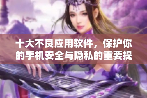 十大不良应用软件，保护你的手机安全与隐私的重要提示