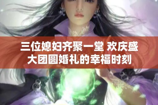 三位媳妇齐聚一堂 欢庆盛大团圆婚礼的幸福时刻