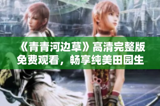 《青青河边草》高清完整版免费观看，畅享纯美田园生活