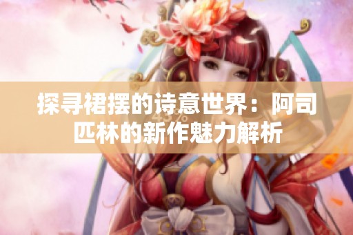 探寻裙摆的诗意世界：阿司匹林的新作魅力解析