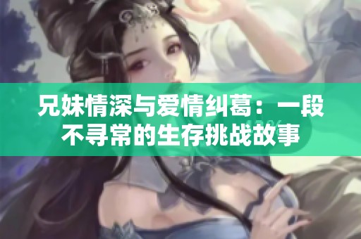 兄妹情深与爱情纠葛：一段不寻常的生存挑战故事