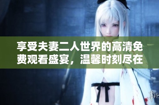 享受夫妻二人世界的高清免费观看盛宴，温馨时刻尽在眼前