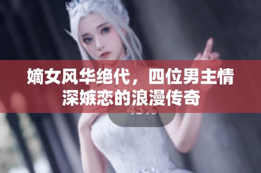 嫡女风华绝代，四位男主情深嫉恋的浪漫传奇