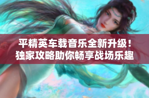 平精英车载音乐全新升级！独家攻略助你畅享战场乐趣