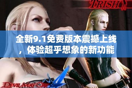 全新9.1免费版本震撼上线，体验超乎想象的新功能