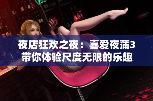 夜店狂欢之夜：喜爱夜蒲3带你体验尺度无限的乐趣