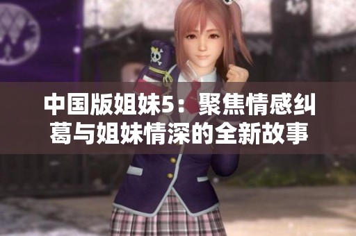 中国版姐妹5：聚焦情感纠葛与姐妹情深的全新故事