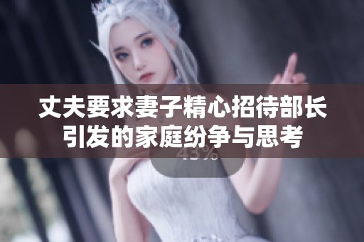 丈夫要求妻子精心招待部长引发的家庭纷争与思考