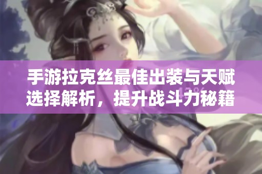 手游拉克丝最佳出装与天赋选择解析，提升战斗力秘籍