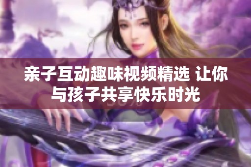 亲子互动趣味视频精选 让你与孩子共享快乐时光