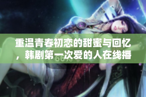 重温青春初恋的甜蜜与回忆，韩剧第一次爱的人在线播放体验