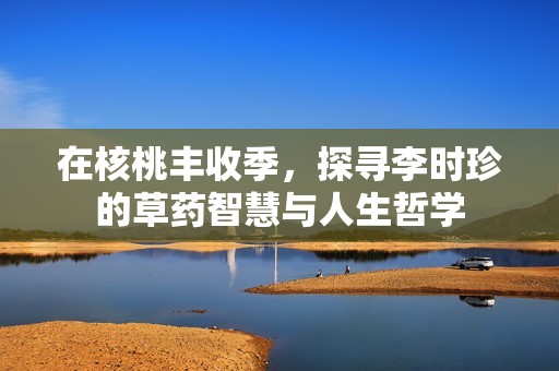在核桃丰收季，探寻李时珍的草药智慧与人生哲学