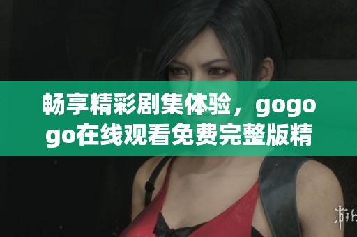 畅享精彩剧集体验，gogogo在线观看免费完整版精彩上线！