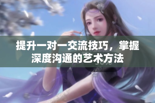 提升一对一交流技巧，掌握深度沟通的艺术方法