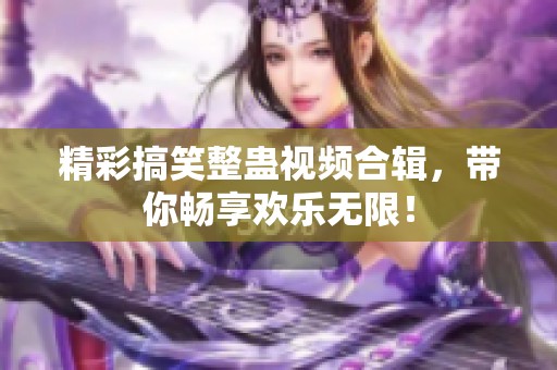 精彩搞笑整蛊视频合辑，带你畅享欢乐无限！