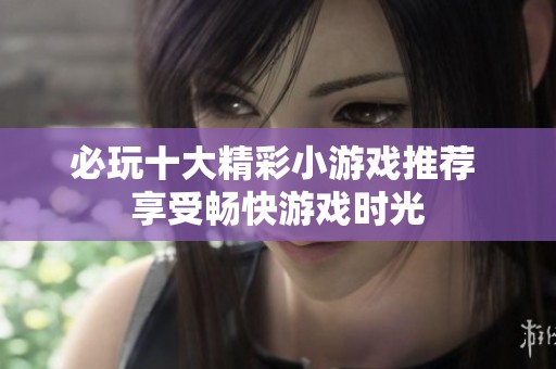 必玩十大精彩小游戏推荐 享受畅快游戏时光