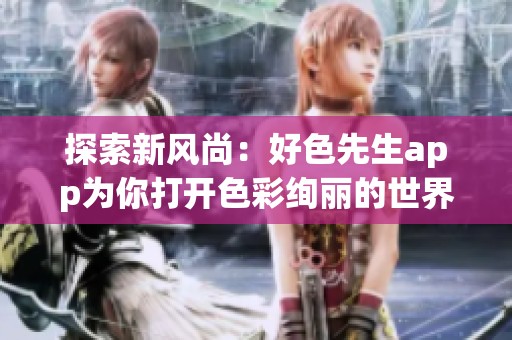 探索新风尚：好色先生app为你打开色彩绚丽的世界