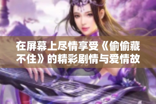 在屏幕上尽情享受《偷偷藏不住》的精彩剧情与爱情故事