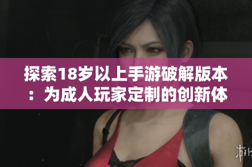 探索18岁以上手游破解版本：为成人玩家定制的创新体验