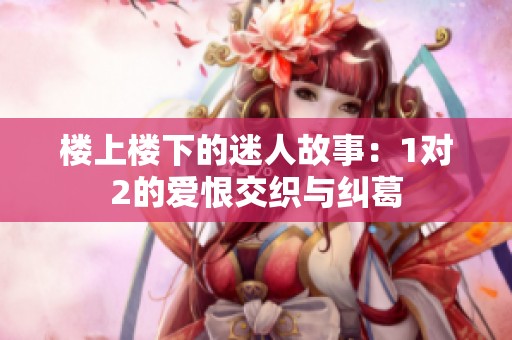 楼上楼下的迷人故事：1对2的爱恨交织与纠葛