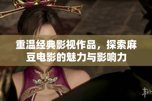 重温经典影视作品，探索麻豆电影的魅力与影响力