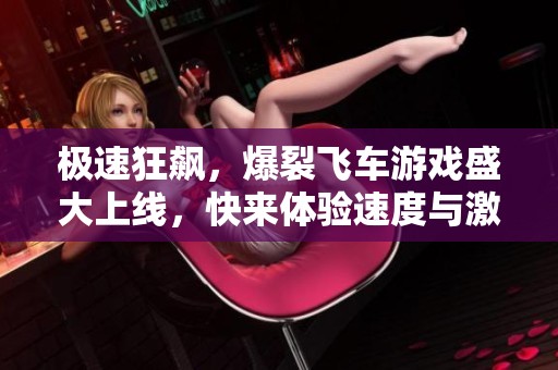 极速狂飙，爆裂飞车游戏盛大上线，快来体验速度与激情！