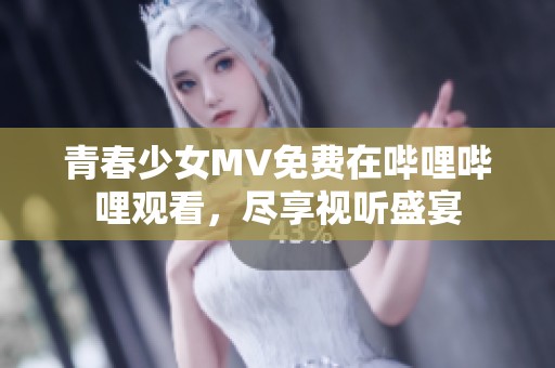 青春少女MV免费在哔哩哔哩观看，尽享视听盛宴