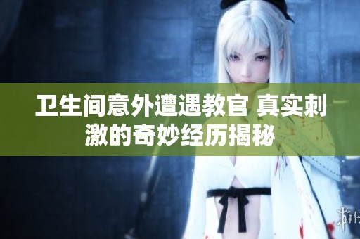 卫生间意外遭遇教官 真实刺激的奇妙经历揭秘