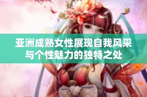 亚洲成熟女性展现自我风采与个性魅力的独特之处