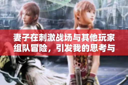 妻子在刺激战场与其他玩家组队冒险，引发我的思考与感受