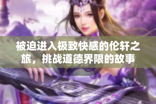 被迫进入极致快感的伦轩之旅，挑战道德界限的故事