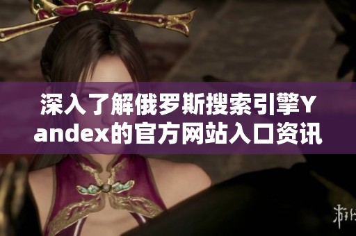 深入了解俄罗斯搜索引擎Yandex的官方网站入口资讯