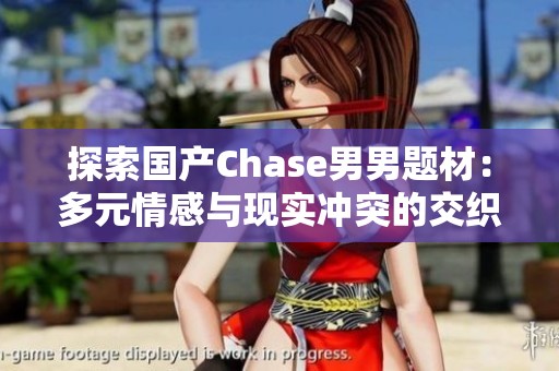 探索国产Chase男男题材：多元情感与现实冲突的交织