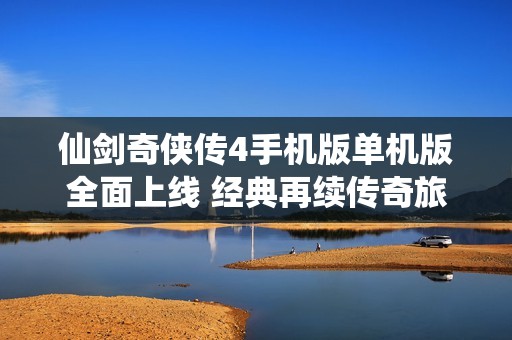 仙剑奇侠传4手机版单机版全面上线 经典再续传奇旅程